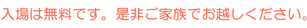 入場は無料です。是非ご家族でお越しください。