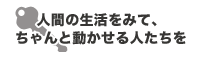人間の生活をみて、ちゃんと動かせる人たちを